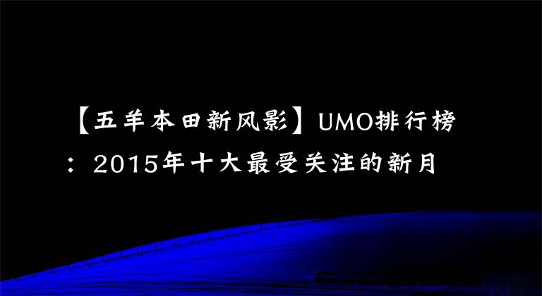 【五羊本田新风影】UMO排行榜：2015年十大最受关注的新月车。