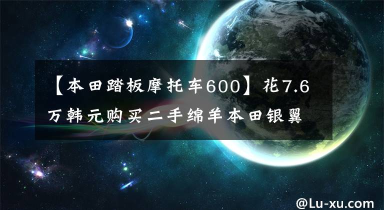 【本田踏板摩托车600】花7.6万韩元购买二手绵羊本田银翼600，骑自行车就像坐在沙发上看电影一样。