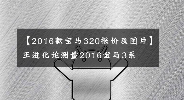 【2016款宝马320报价及图片】王进化论测量2016宝马3系