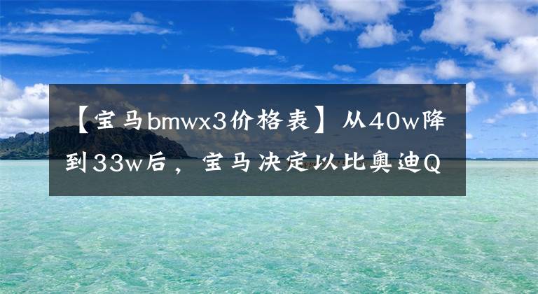 【宝马bmwx3价格表】从40w降到33w后，宝马决定以比奥迪Q5香更高的价格更换。