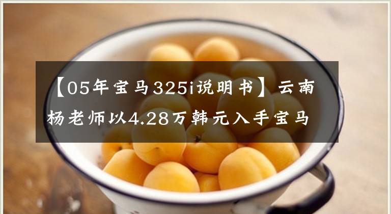 【05年宝马325i说明书】云南杨老师以4.28万韩元入手宝马05型325i，据说是因为小时候的宝马情怀。
