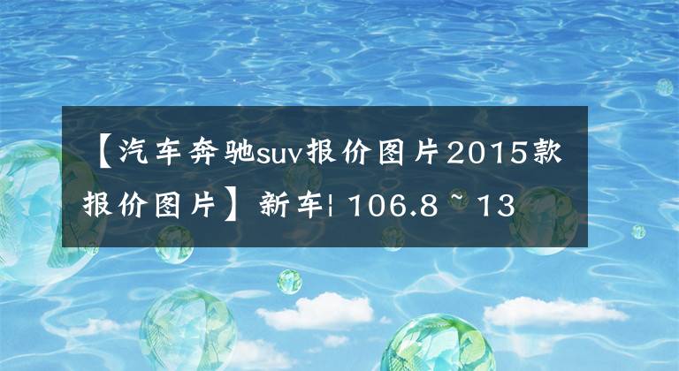 【汽车奔驰suv报价图片2015款报价图片】新车| 106.8 ~ 132.9万韩元，售价不变，配置上升！新奔驰GLS上市