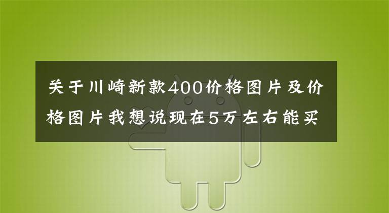 关于川崎新款400价格图片及价格图片我想说现在5万左右能买个什么样的仿赛呢？其实选择还是蛮多的