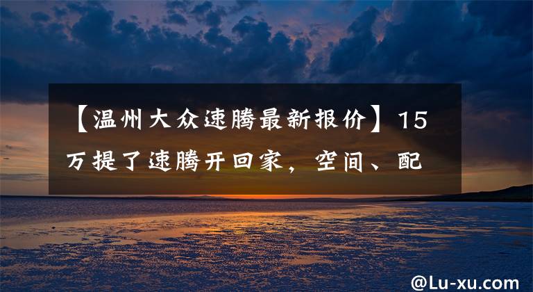 【温州大众速腾最新报价】15万提了速腾开回家，空间、配置、动力都很满意，幸好没选卡罗拉