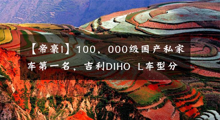 【帝豪l】100，000级国产私家车第一名，吉利DIHO L车型分析。