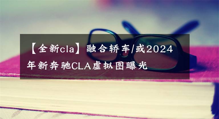 【全新cla】融合轿车/或2024年新奔驰CLA虚拟图曝光