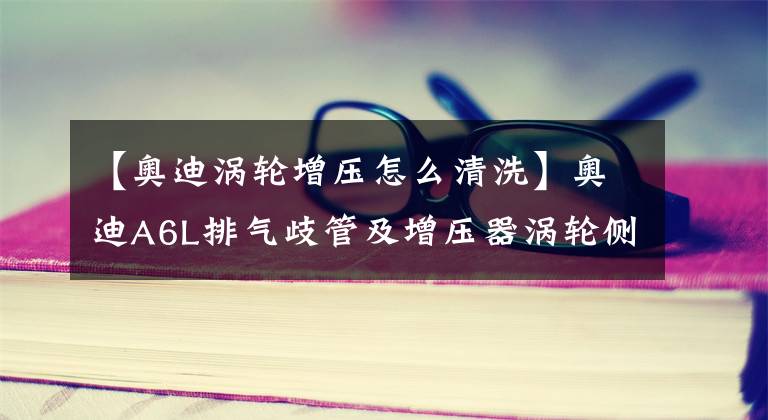 【奥迪涡轮增压怎么清洗】奥迪A6L排气歧管及增压器涡轮侧严重烧红