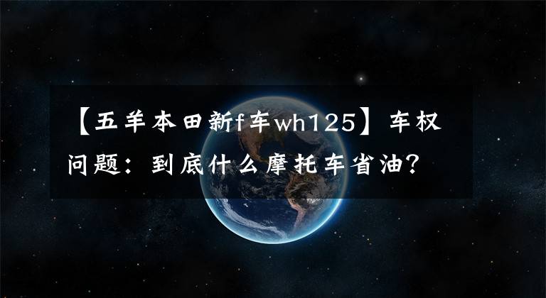 【五羊本田新f车wh125】车权问题：到底什么摩托车省油？老司机来了，我会告诉你答案的。