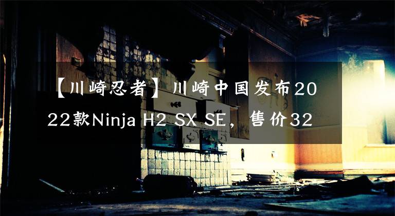 【川崎忍者】川崎中国发布2022款Ninja H2 SX SE，售价32.88万元