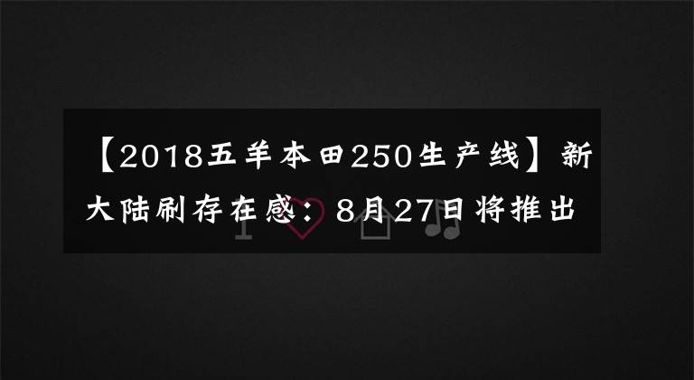 【2018五羊本田250生产线】新大陆刷存在感：8月27日将推出新车型！是CB250 TWISTER吗？