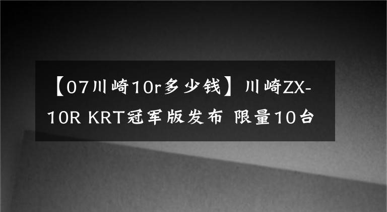 【07川崎10r多少钱】川崎ZX-10R KRT冠军版发布 限量10台售价19,499欧元