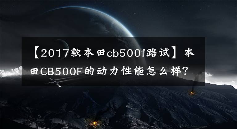 【2017款本田cb500f路试】本田CB500F的动力性能怎么样？为什么开始的人不多？