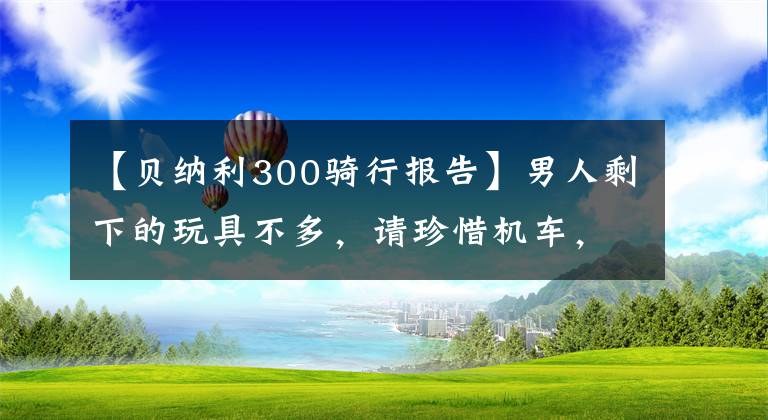 【贝纳利300骑行报告】男人剩下的玩具不多，请珍惜机车，拿下贝纳利300我就满足了