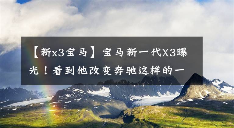 【新x3宝马】宝马新一代X3曝光！看到他改变奔驰这样的一体式屏幕，果断放弃奔驰GLC。