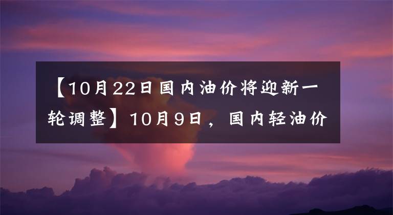 【10月22日国内油价将迎新一轮调整】10月9日，国内轻油价格每吨上涨了约330韩元