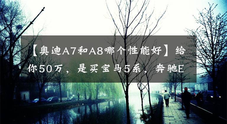 【奥迪A7和A8哪个性能好】给你50万，是买宝马5系，奔驰E级，还是奥迪A7