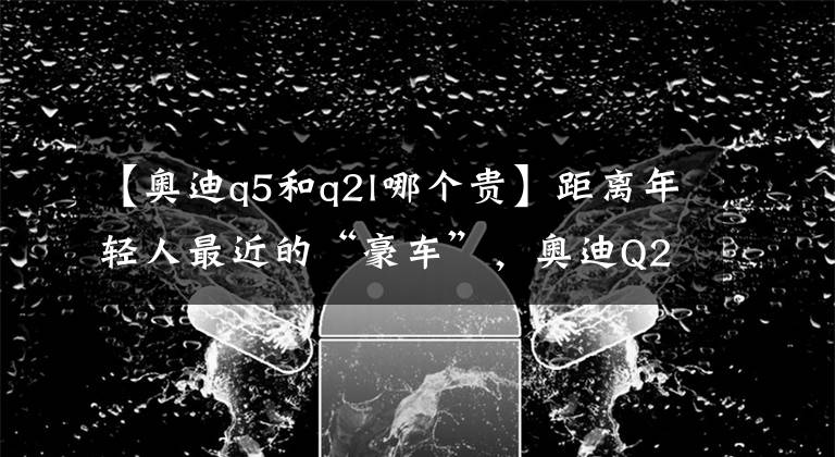 【奥迪q5和q2l哪个贵】距离年轻人最近的“豪车”，奥迪Q2L豪车，售价22.88万起