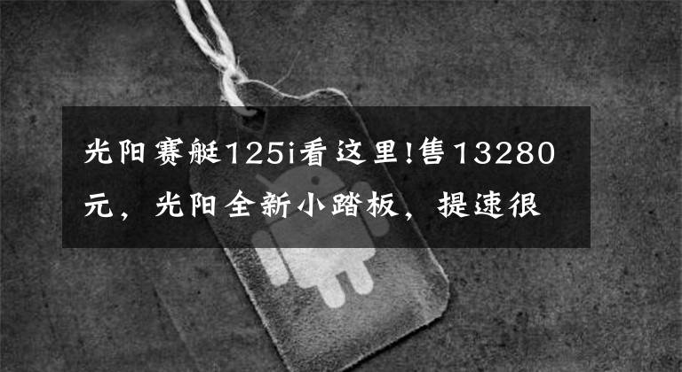 光阳赛艇125i看这里!售13280元，光阳全新小踏板，提速很猛，250挡车都比不了