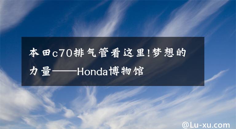 本田c70排气管看这里!梦想的力量——Honda博物馆