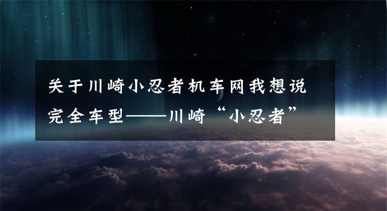 关于川崎小忍者机车网我想说完全车型——川崎“小忍者”你都看清了吗？