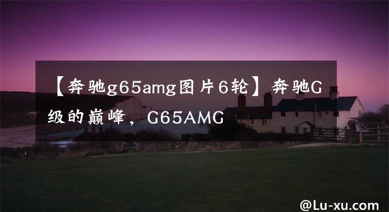 【奔驰g65amg图片6轮】奔驰G级的巅峰，G65AMG