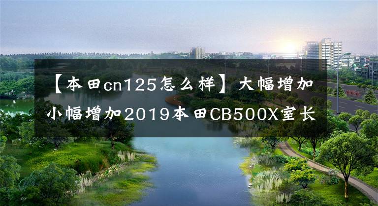 【本田cn125怎么样】大幅增加小幅增加2019本田CB500X室长