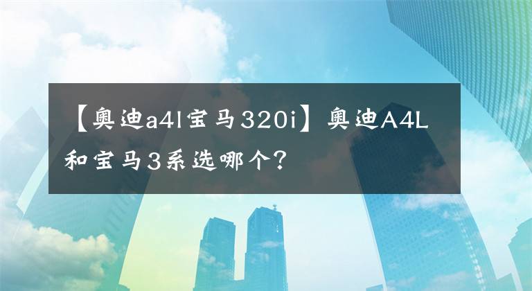 【奥迪a4l宝马320i】奥迪A4L和宝马3系选哪个？