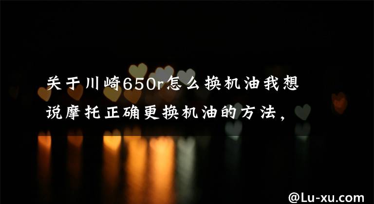 关于川崎650r怎么换机油我想说摩托正确更换机油的方法，你get到了吗？