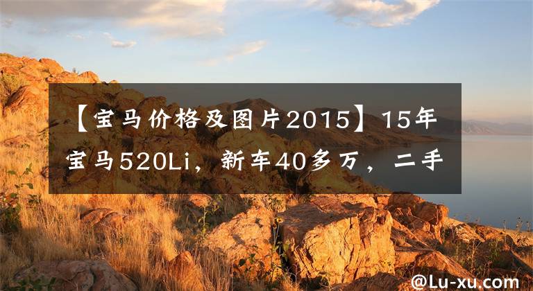 【宝马价格及图片2015】15年宝马520Li，新车40多万，二手车能卖多少钱？