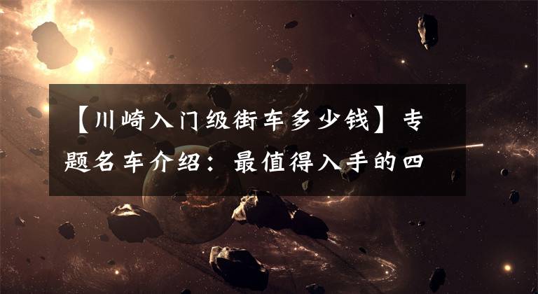 【川崎入门级街车多少钱】专题名车介绍：最值得入手的四缸街车——川崎Z900，将会激情无限