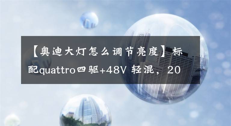 【奥迪大灯怎么调节亮度】标配quattro四驱+48V 轻混，2018新晋“车王”正式上市