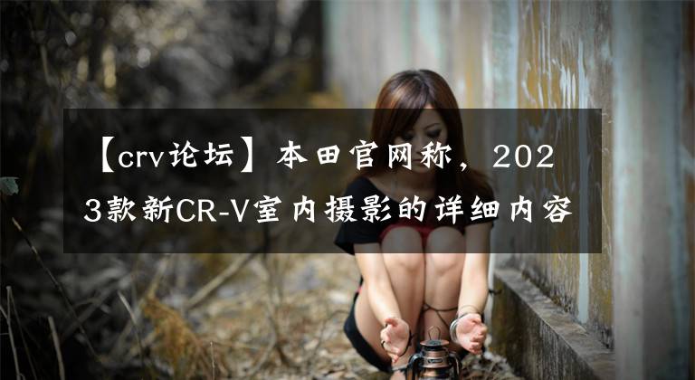 【crv论坛】本田官网称，2023款新CR-V室内摄影的详细内容将于7月12日公布。