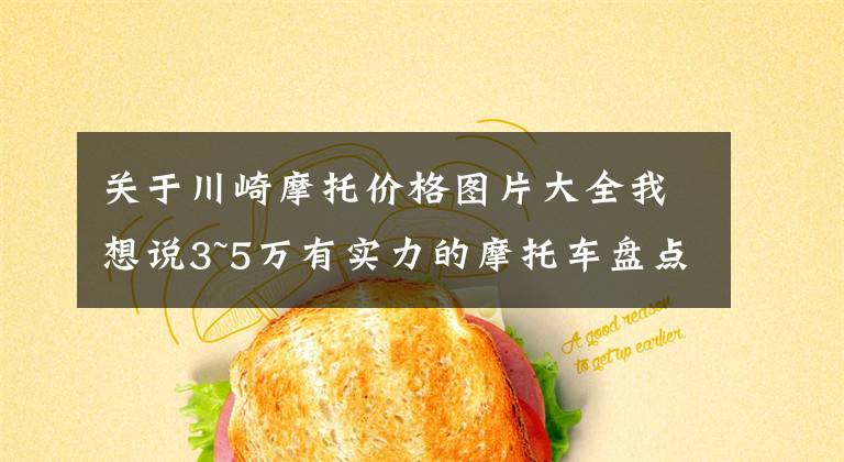 关于川崎摩托价格图片大全我想说3~5万有实力的摩托车盘点——跑车篇，进口双缸和国产四缸都有