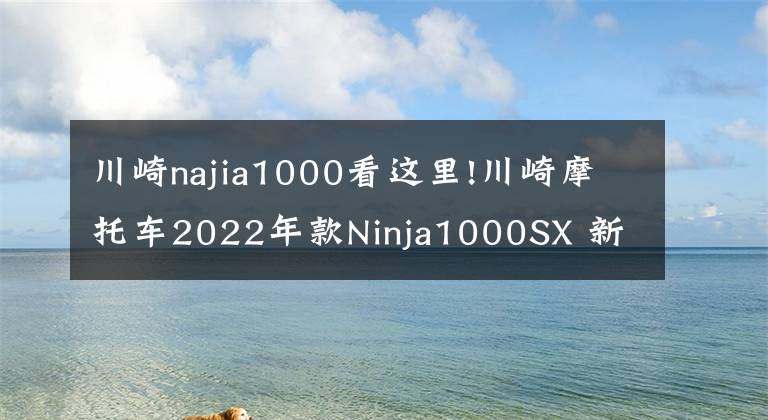 川崎najia1000看这里!川崎摩托车2022年款Ninja1000SX 新色发布