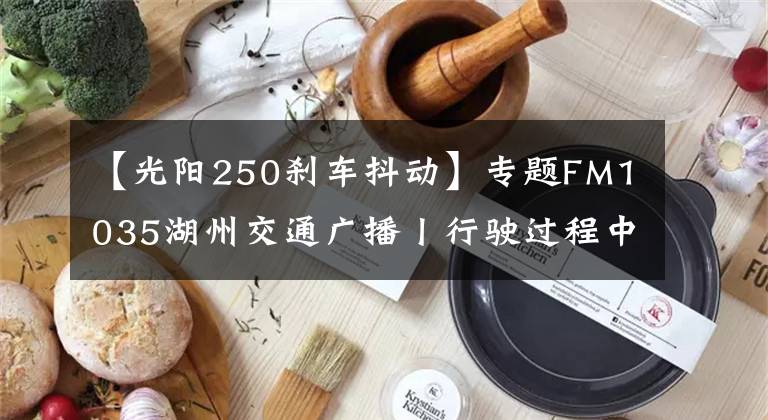 【光阳250刹车抖动】专题FM1035湖州交通广播丨行驶过程中刹车抖动是什么问题？1035用车小知识第68期