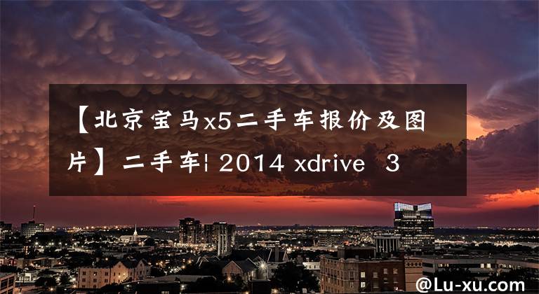 【北京宝马x5二手车报价及图片】二手车| 2014 xdrive  35i:购买x3预算X5，值不值？