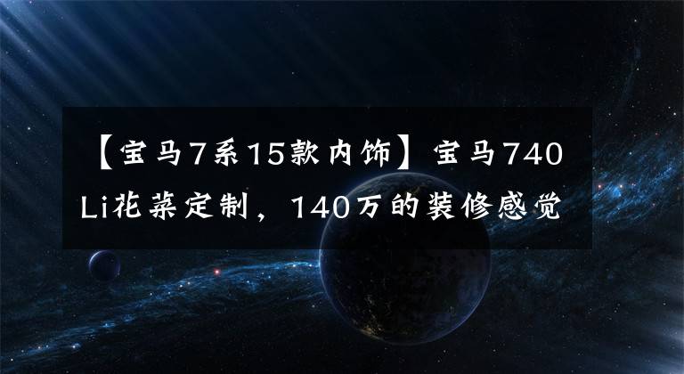 【宝马7系15款内饰】宝马740Li花菜定制，140万的装修感觉，真的不亏S级吗？