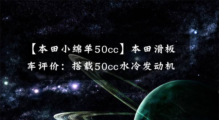 【本田小绵羊50cc】本田滑板车评价：搭载50cc水冷发动机，加满油，续航150公里。