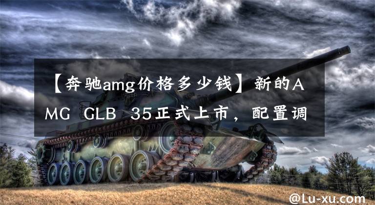 【奔驰amg价格多少钱】新的AMG  GLB  35正式上市，配置调整为44.51万韩元