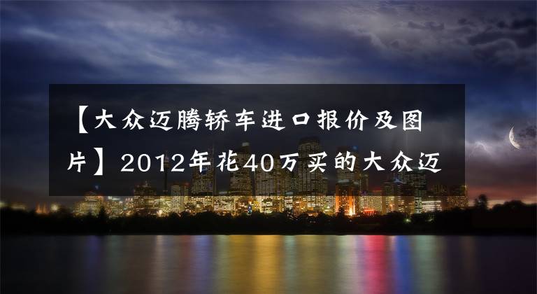 【大众迈腾轿车进口报价及图片】2012年花40万买的大众迈腾，如今9万难卖，车主表示进退两难