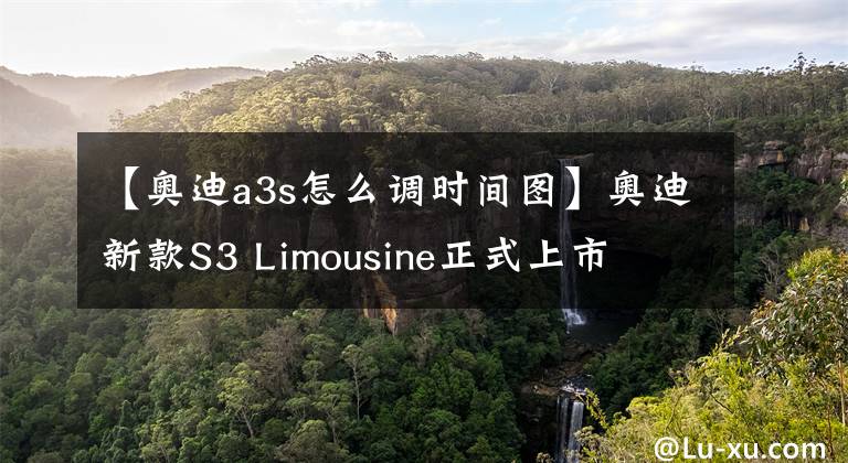 【奥迪a3s怎么调时间图】奥迪新款S3 Limousine正式上市