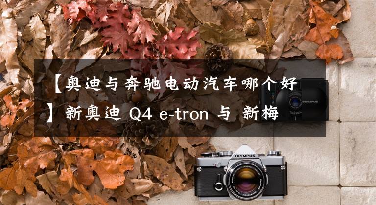 【奥迪与奔驰电动汽车哪个好】新奥迪 Q4 e-tron 与 新梅赛德斯 奔驰EQA 哪款车更好?我们选出一个赢家