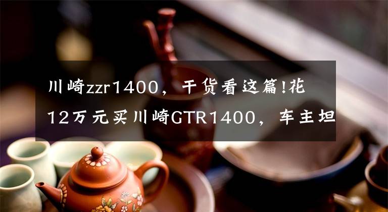 川崎zzr1400，干货看这篇!花12万元买川崎GTR1400，车主坦言比家中的奥迪R8舒适