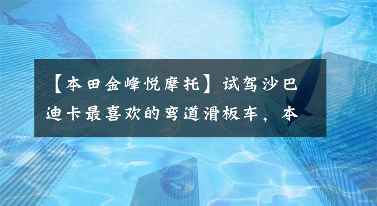 【本田金峰悦摩托】试驾沙巴迪卡最喜欢的弯道滑板车，本田。