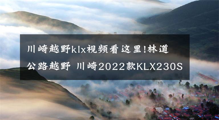 川崎越野klx视频看这里!林道公路越野 川崎2022款KLX230S日本上市