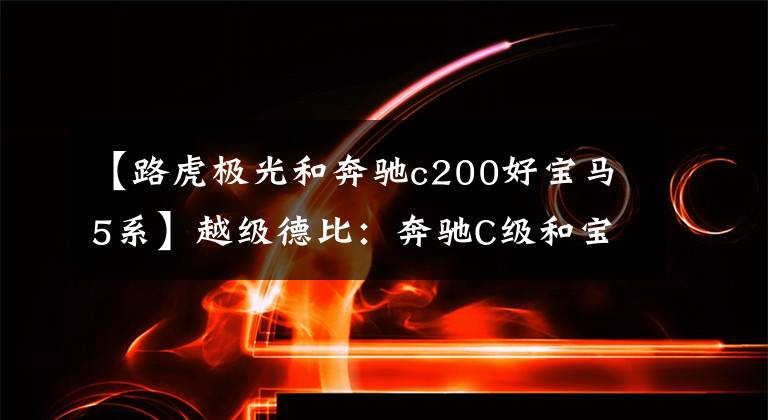 【路虎极光和奔驰c200好宝马5系】越级德比：奔驰C级和宝马5系的对决