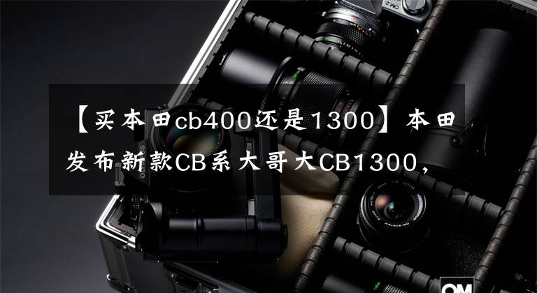 【买本田cb400还是1300】本田发布新款CB系大哥大CB1300，这么多年依然出新款