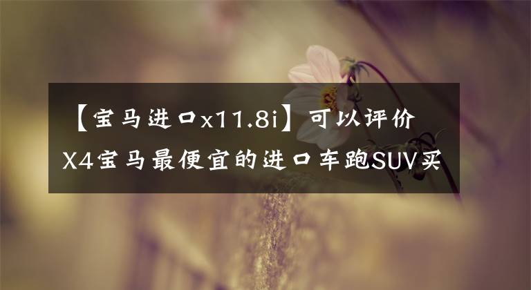 【宝马进口x11.8i】可以评价X4宝马最便宜的进口车跑SUV买吗？