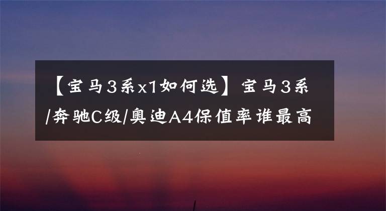 【宝马3系x1如何选】宝马3系/奔驰C级/奥迪A4保值率谁最高？