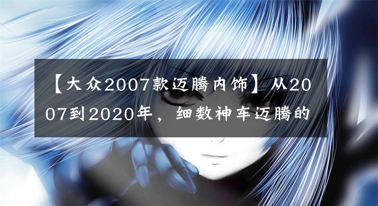 【大众2007款迈腾内饰】从2007到2020年，细数神车迈腾的前世今生，“神”是如何炼成的？